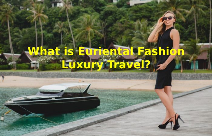 Euriental Fashion Luxury Travel Tips